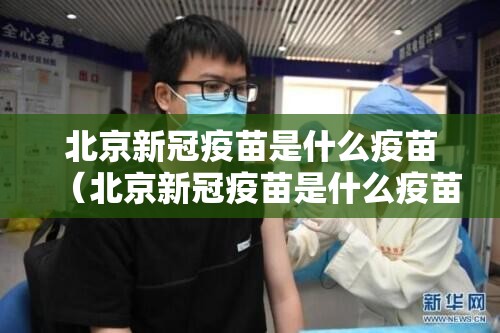北京新冠疫苗是什么疫苗（北京新冠疫苗是什么疫苗啊）