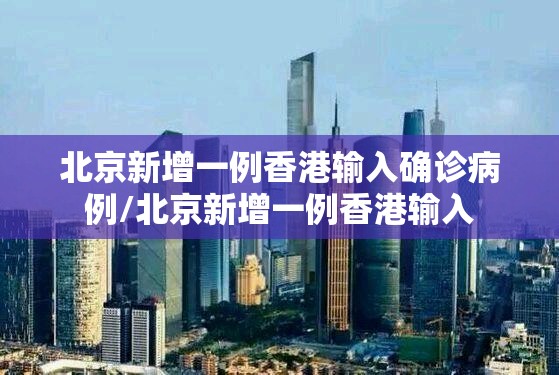 北京新增一例香港输入确诊病例/北京新增一例香港输入