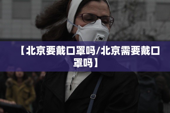 【北京要戴口罩吗/北京需要戴口罩吗】