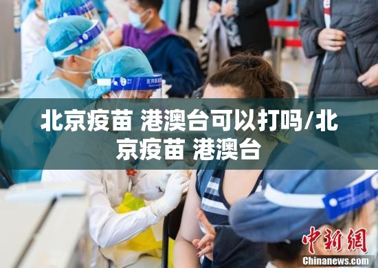 北京疫苗 港澳台可以打吗/北京疫苗 港澳台