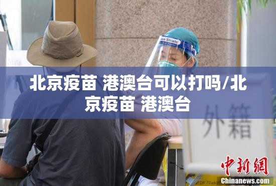 北京疫苗 港澳台可以打吗/北京疫苗 港澳台