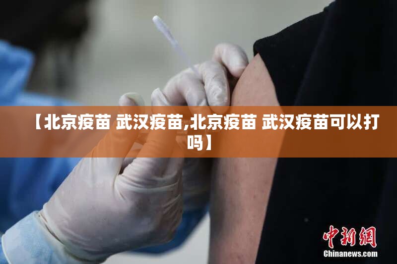 【北京疫苗 武汉疫苗,北京疫苗 武汉疫苗可以打吗】