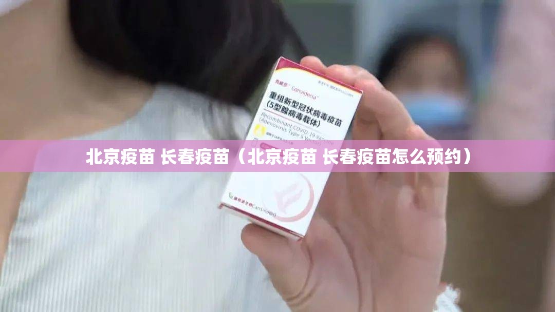 北京疫苗 长春疫苗（北京疫苗 长春疫苗怎么预约）