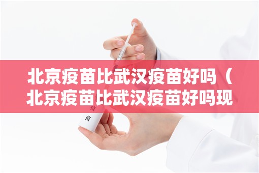 北京疫苗比武汉疫苗好吗（北京疫苗比武汉疫苗好吗现在）