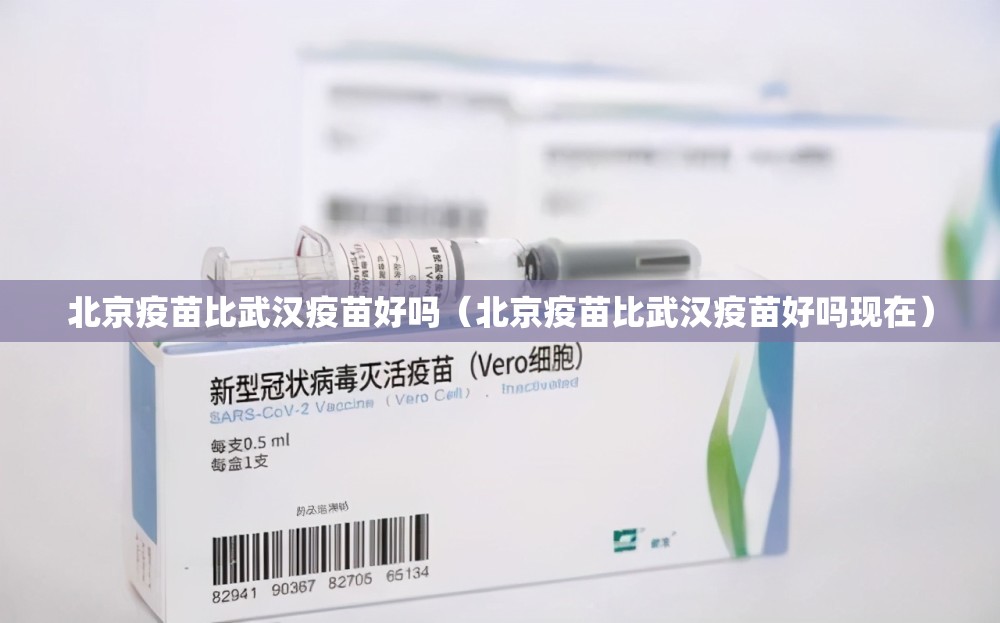 北京疫苗比武汉疫苗好吗（北京疫苗比武汉疫苗好吗现在）