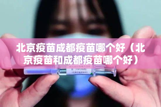 北京疫苗成都疫苗哪个好（北京疫苗和成都疫苗哪个好）