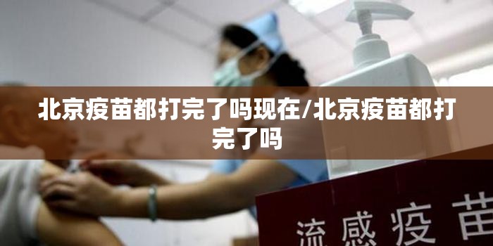 北京疫苗都打完了吗现在/北京疫苗都打完了吗
