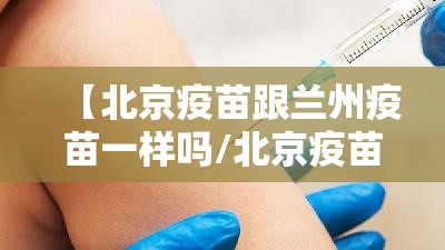 【北京疫苗跟兰州疫苗一样吗/北京疫苗跟兰州疫苗一样吗现在】