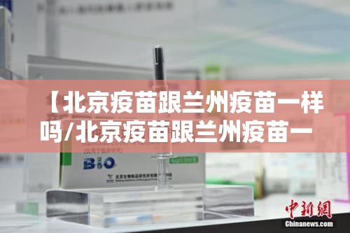 【北京疫苗跟兰州疫苗一样吗/北京疫苗跟兰州疫苗一样吗现在】