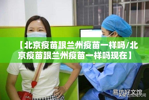 【北京疫苗跟兰州疫苗一样吗/北京疫苗跟兰州疫苗一样吗现在】