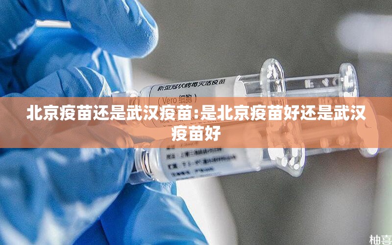 北京疫苗还是武汉疫苗:是北京疫苗好还是武汉疫苗好