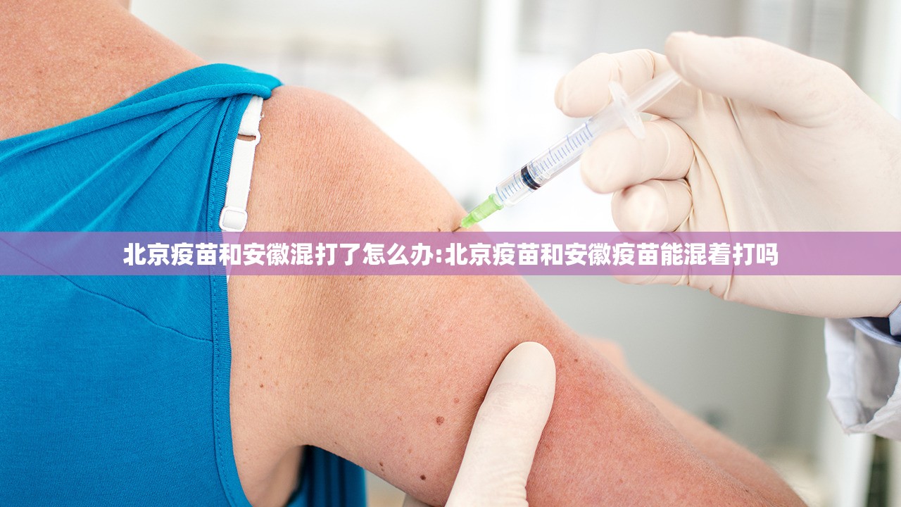 北京疫苗和安徽混打了怎么办:北京疫苗和安徽疫苗能混着打吗