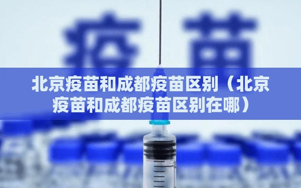 北京疫苗和成都疫苗区别（北京疫苗和成都疫苗区别在哪）