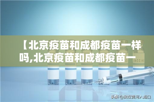 【北京疫苗和成都疫苗一样吗,北京疫苗和成都疫苗一样吗现在】