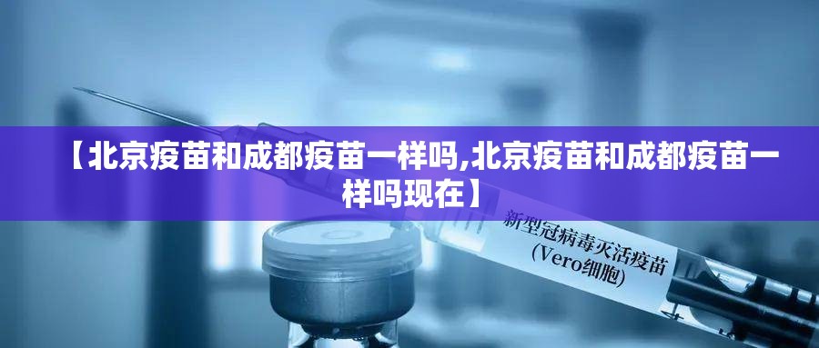 【北京疫苗和成都疫苗一样吗,北京疫苗和成都疫苗一样吗现在】