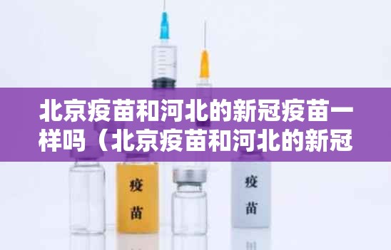北京疫苗和河北的新冠疫苗一样吗（北京疫苗和河北的新冠疫苗一样吗）