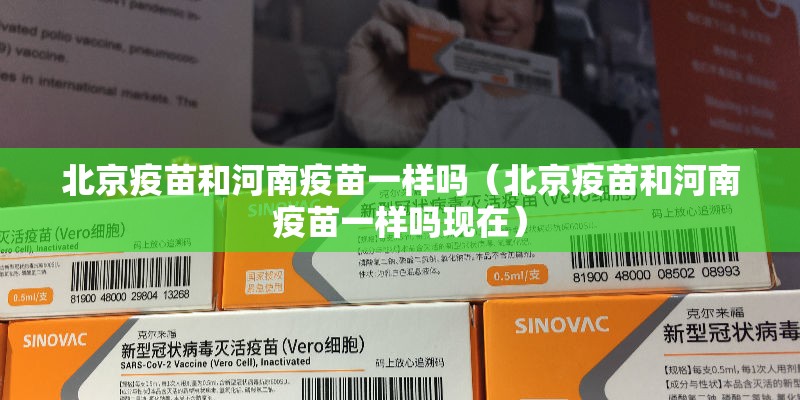 北京疫苗和河南疫苗一样吗（北京疫苗和河南疫苗一样吗现在）