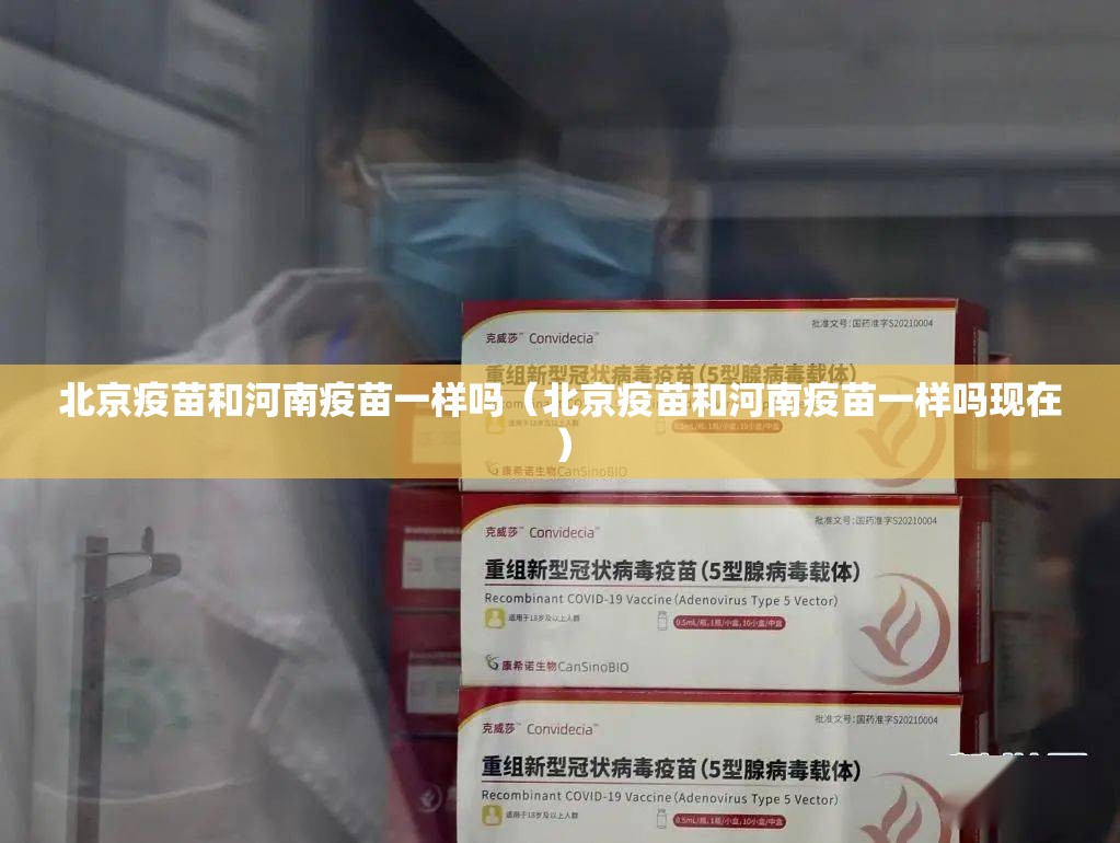 北京疫苗和河南疫苗一样吗（北京疫苗和河南疫苗一样吗现在）