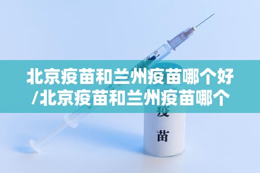 北京疫苗和兰州疫苗哪个好/北京疫苗和兰州疫苗哪个好一点