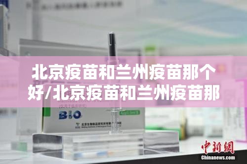 北京疫苗和兰州疫苗那个好/北京疫苗和兰州疫苗那个好一点