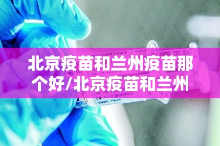 北京疫苗和兰州疫苗那个好/北京疫苗和兰州疫苗那个好一点