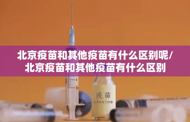 北京疫苗和其他疫苗有什么区别呢/北京疫苗和其他疫苗有什么区别