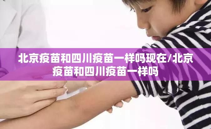 北京疫苗和四川疫苗一样吗现在/北京疫苗和四川疫苗一样吗