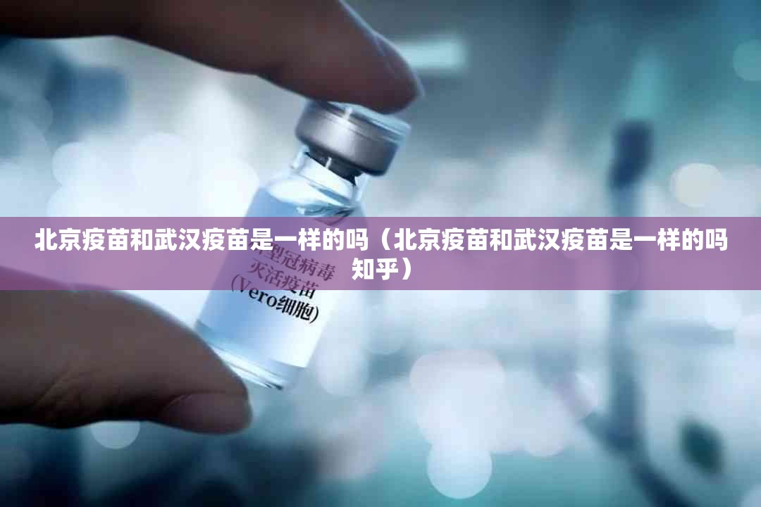北京疫苗和武汉疫苗是一样的吗（北京疫苗和武汉疫苗是一样的吗知乎）