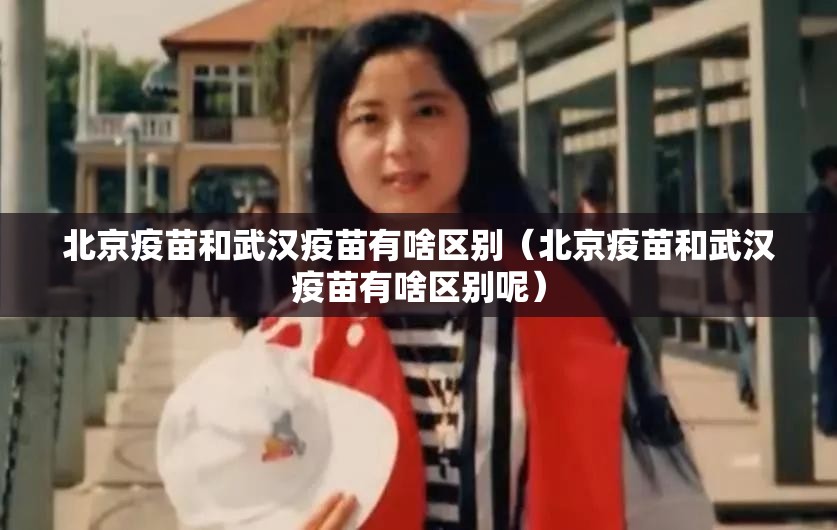 北京疫苗和武汉疫苗有啥区别（北京疫苗和武汉疫苗有啥区别呢）