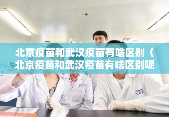 北京疫苗和武汉疫苗有啥区别（北京疫苗和武汉疫苗有啥区别呢）