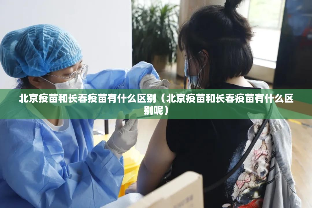 北京疫苗和长春疫苗有什么区别（北京疫苗和长春疫苗有什么区别呢）