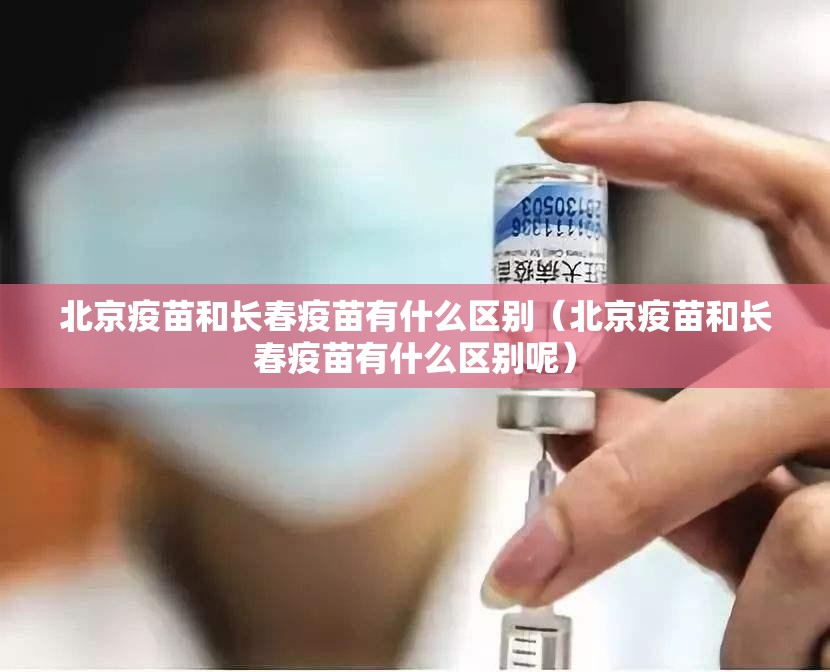 北京疫苗和长春疫苗有什么区别（北京疫苗和长春疫苗有什么区别呢）