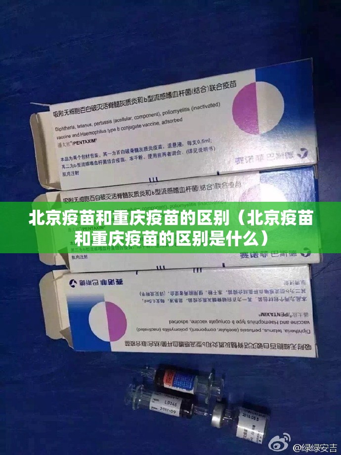 北京疫苗和重庆疫苗的区别（北京疫苗和重庆疫苗的区别是什么）