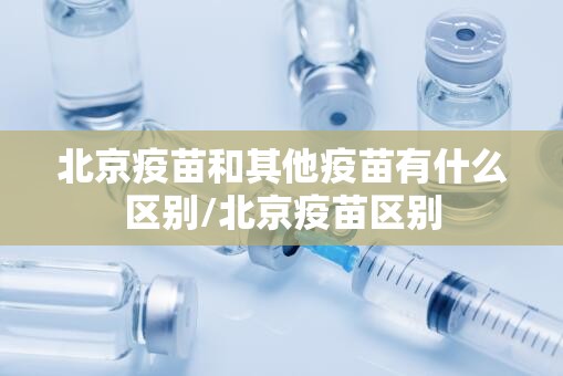 北京疫苗和其他疫苗有什么区别/北京疫苗区别