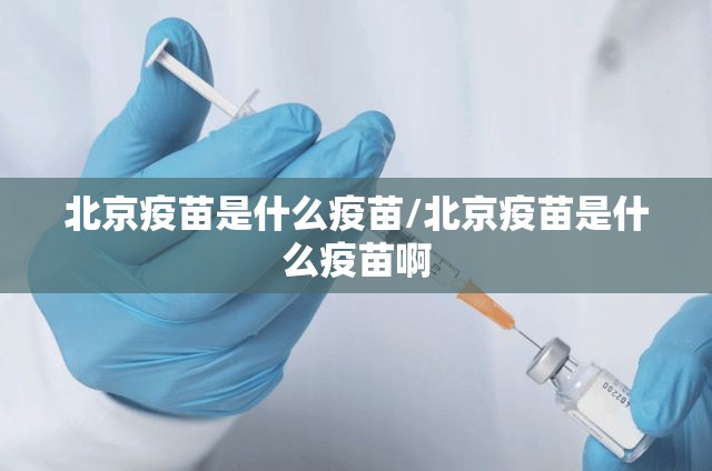 北京疫苗是什么疫苗/北京疫苗是什么疫苗啊