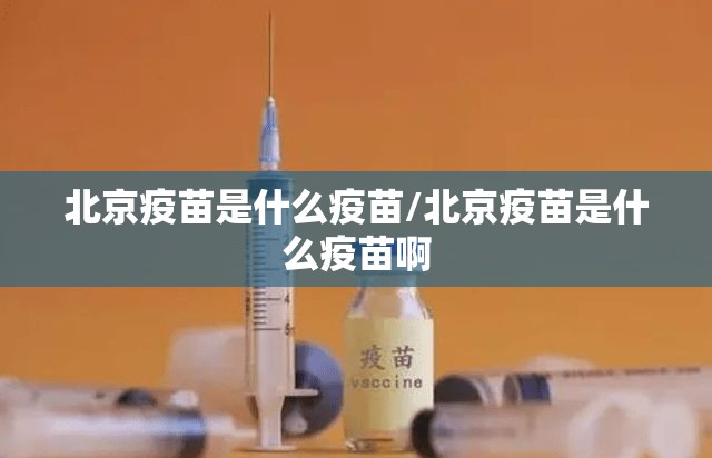 北京疫苗是什么疫苗/北京疫苗是什么疫苗啊