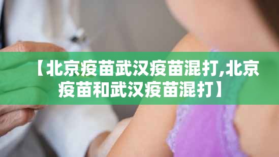 【北京疫苗武汉疫苗混打,北京疫苗和武汉疫苗混打】