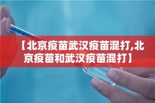 【北京疫苗武汉疫苗混打,北京疫苗和武汉疫苗混打】