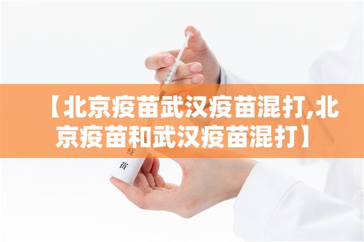 【北京疫苗武汉疫苗混打,北京疫苗和武汉疫苗混打】