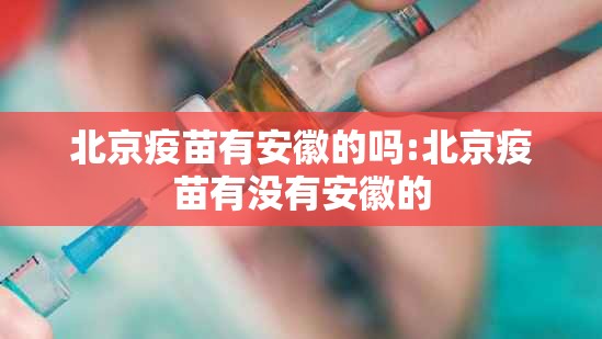 北京疫苗有安徽的吗:北京疫苗有没有安徽的