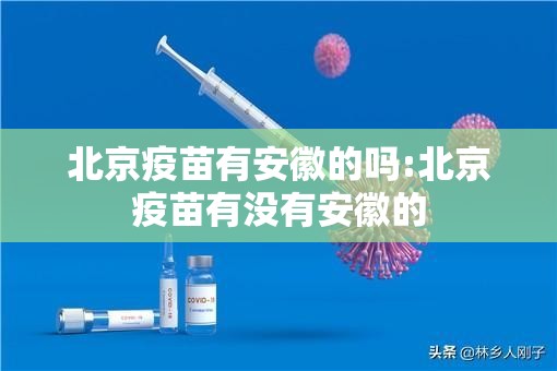 北京疫苗有安徽的吗:北京疫苗有没有安徽的