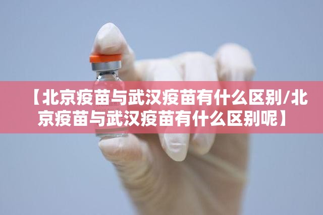 【北京疫苗与武汉疫苗有什么区别/北京疫苗与武汉疫苗有什么区别呢】