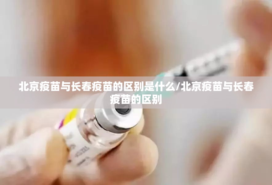 北京疫苗与长春疫苗的区别是什么/北京疫苗与长春疫苗的区别
