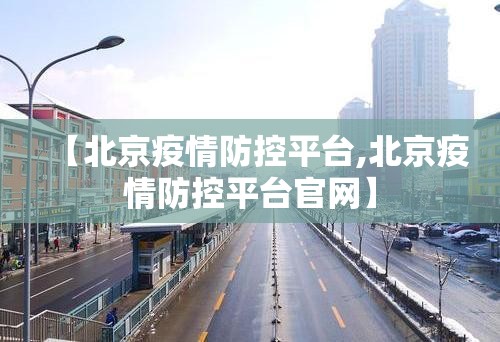 【北京疫情防控平台,北京疫情防控平台官网】