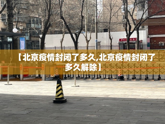 【北京疫情封闭了多久,北京疫情封闭了多久解除】