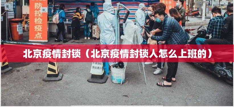 北京疫情封锁（北京疫情封锁人怎么上班的）