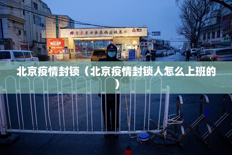 北京疫情封锁（北京疫情封锁人怎么上班的）