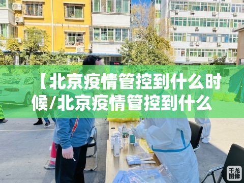 【北京疫情管控到什么时候/北京疫情管控到什么时候结束】