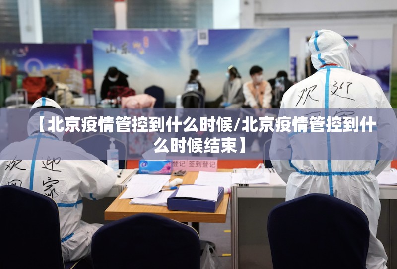 【北京疫情管控到什么时候/北京疫情管控到什么时候结束】