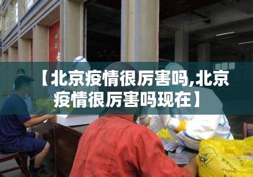 【北京疫情很厉害吗,北京疫情很厉害吗现在】